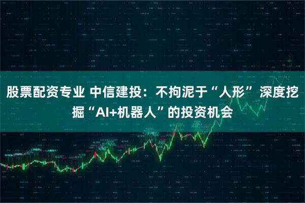 股票配资专业 中信建投：不拘泥于“人形” 深度挖掘“AI+机器人”的投资机会