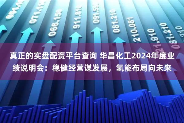 真正的实盘配资平台查询 华昌化工2024年度业绩说明会：稳健经营谋发展，氢能布局向未来
