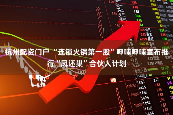 杭州配资门户 “连锁火锅第一股”呷哺呷哺宣布推行“凤还巢”合伙人计划