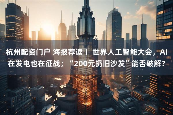 杭州配资门户 海报荐读丨 世界人工智能大会，AI在发电也在征战；“200元扔旧沙发”能否破解？
