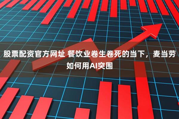 股票配资官方网址 餐饮业卷生卷死的当下，麦当劳如何用AI突围