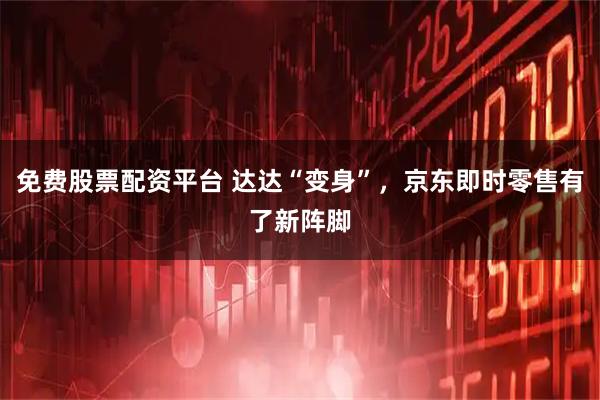 免费股票配资平台 达达“变身”，京东即时零售有了新阵脚