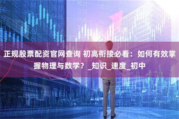 正规股票配资官网查询 初高衔接必看：如何有效掌握物理与数学？_知识_速度_初中