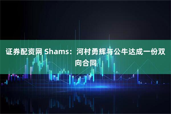 证券配资网 Shams：河村勇辉与公牛达成一份双向合同