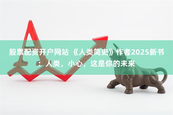 股票配资开户网站 《人类简史》作者2025新书：人类，小心，这是你的未来