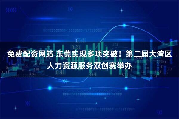 免费配资网站 东莞实现多项突破！第二届大湾区人力资源服务双创赛举办