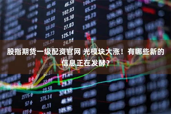 股指期货一级配资官网 光模块大涨！有哪些新的信息正在发酵？
