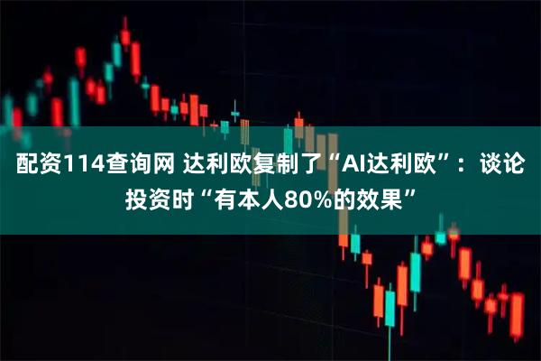 配资114查询网 达利欧复制了“AI达利欧”：谈论投资时“有本人80%的效果”
