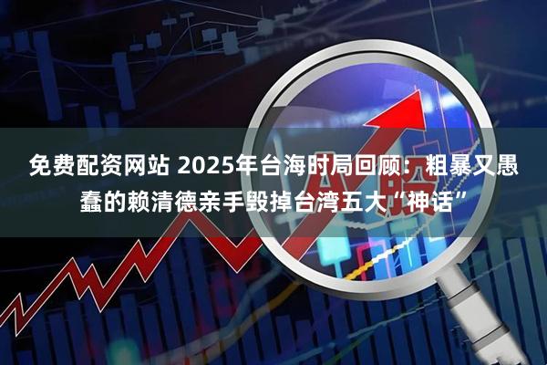 免费配资网站 2025年台海时局回顾：粗暴又愚蠢的赖清德亲手毁掉台湾五大“神话”