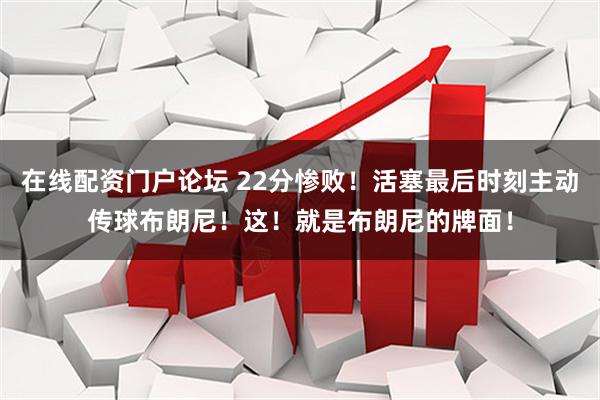 在线配资门户论坛 22分惨败！活塞最后时刻主动传球布朗尼！这！就是布朗尼的牌面！