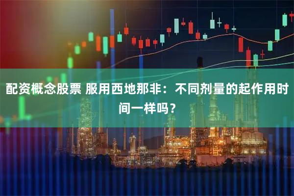 配资概念股票 服用西地那非：不同剂量的起作用时间一样吗？