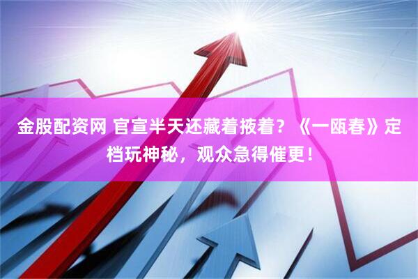 金股配资网 官宣半天还藏着掖着？《一瓯春》定档玩神秘，观众急得催更！