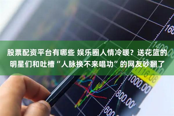 股票配资平台有哪些 娱乐圈人情冷暖？送花篮的明星们和吐槽“人脉换不来唱功”的网友吵翻了
