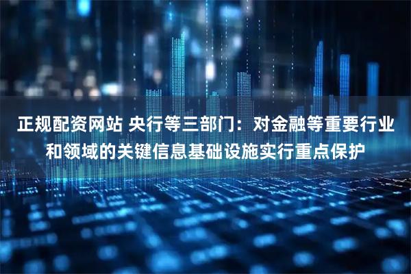 正规配资网站 央行等三部门：对金融等重要行业和领域的关键信息基础设施实行重点保护