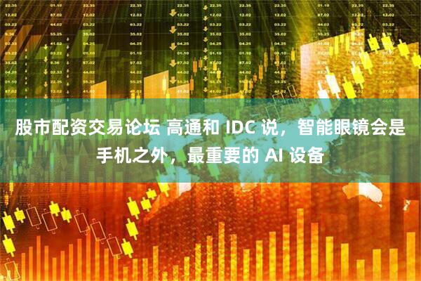 股市配资交易论坛 高通和 IDC 说，智能眼镜会是手机之外，最重要的 AI 设备